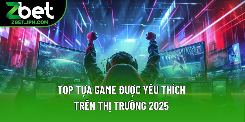 Top tựa game được yêu thích trên thị trường 2025 Top tựa game được yêu thích trên thị trường 2025