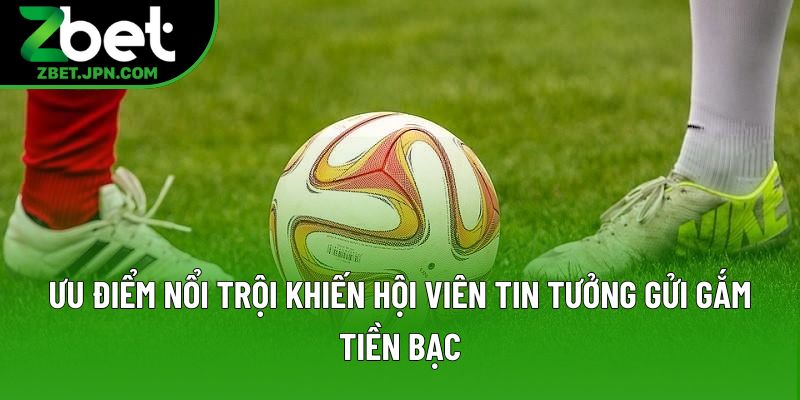 Ưu điểm nổi trội khiến hội viên tin tưởng gửi gắm tiền bạc Ưu điểm nổi trội khiến hội viên tin tưởng gửi gắm tiền bạc